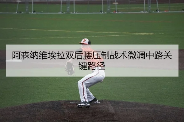 阿森纳维埃拉双后腰压制战术微调中路关键路径