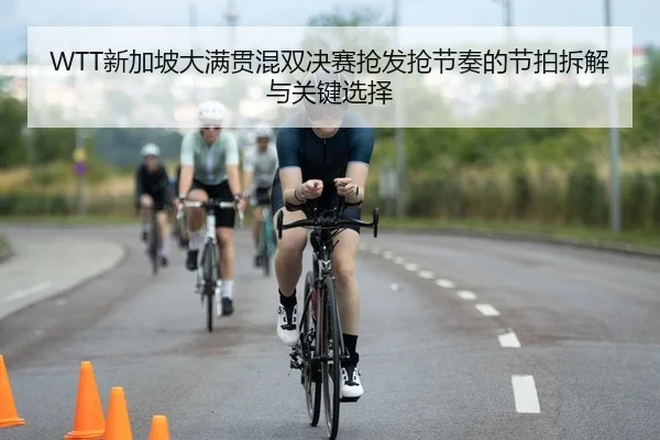 WTT新加坡大满贯混双决赛抢发抢节奏的节拍拆解与关键选择