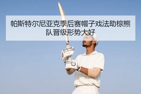 帕斯特尔尼亚克季后赛帽子戏法助棕熊队晋级形势大好